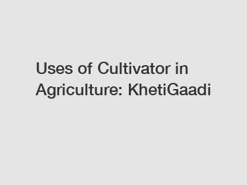 Uses of Cultivator in Agriculture: KhetiGaadi