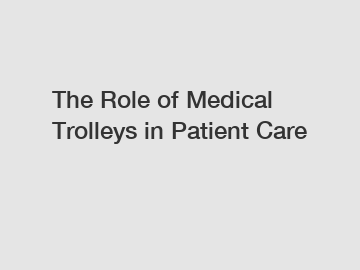 The Role of Medical Trolleys in Patient Care