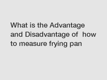 What is the Advantage and Disadvantage of  how to measure frying pan