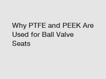 Why PTFE and PEEK Are Used for Ball Valve Seats