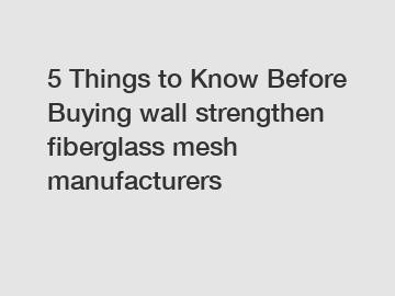 5 Things to Know Before Buying wall strengthen fiberglass mesh manufacturers