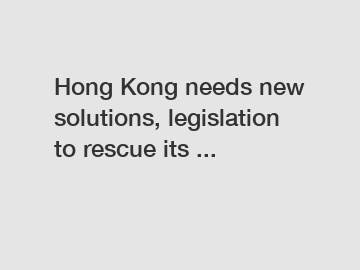 Hong Kong needs new solutions, legislation to rescue its ...