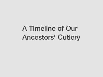 A Timeline of Our Ancestors' Cutlery