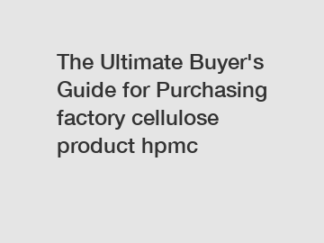 The Ultimate Buyer's Guide for Purchasing factory cellulose product hpmc