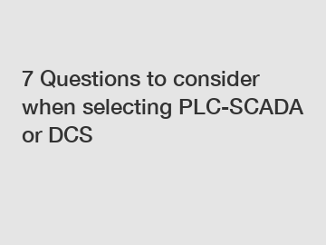7 Questions to consider when selecting PLC-SCADA or DCS