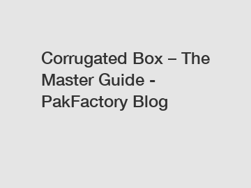 Corrugated Box &ndash; The Master Guide - PakFactory Blog