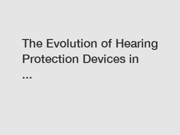 The Evolution of Hearing Protection Devices in ...