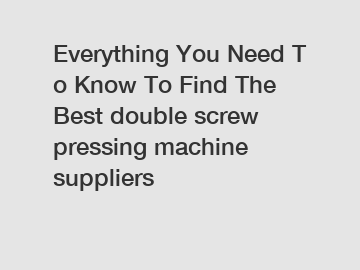 Everything&nbsp;You&nbsp;Need&nbsp;To&nbsp;Know&nbsp;To&nbsp;Find&nbsp;The&nbsp;Best&nbsp;double screw pressing machine suppliers