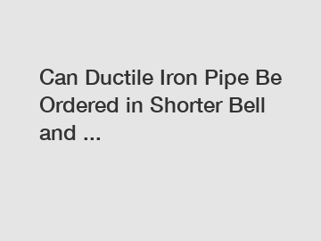 Can Ductile Iron Pipe Be Ordered in Shorter Bell and ...