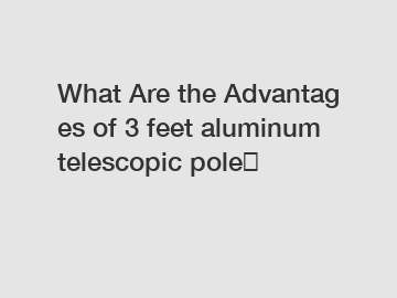 What Are the Advantages of 3 feet aluminum telescopic pole？