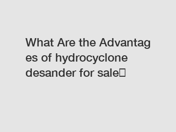 What Are the Advantages of hydrocyclone desander for sale？