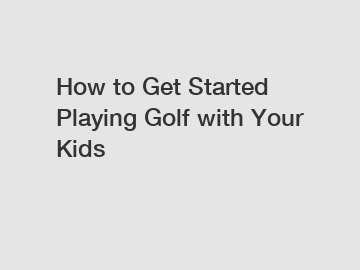 How to Get Started Playing Golf with Your Kids