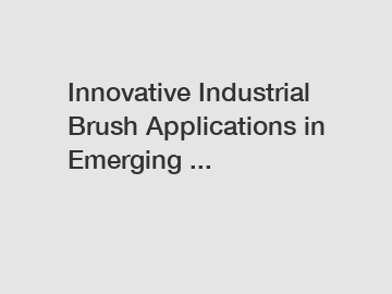 Innovative Industrial Brush Applications in Emerging ...