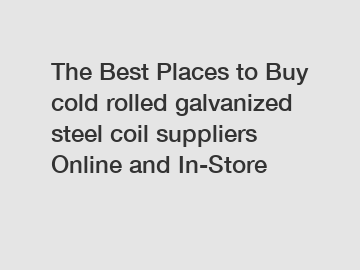 The Best Places to Buy cold rolled galvanized steel coil suppliers Online and In-Store