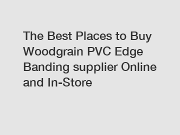 The Best Places to Buy Woodgrain PVC Edge Banding supplier Online and In-Store