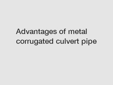 Advantages of metal corrugated culvert pipe