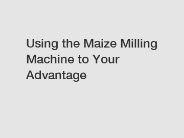 Using the Maize Milling Machine to Your Advantage