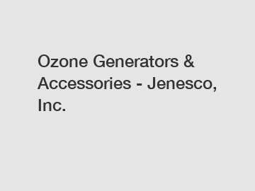 Ozone Generators & Accessories - Jenesco, Inc.