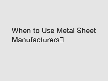 When to Use Metal Sheet Manufacturers？