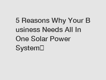 5 Reasons Why Your Business Needs All In One Solar Power System？