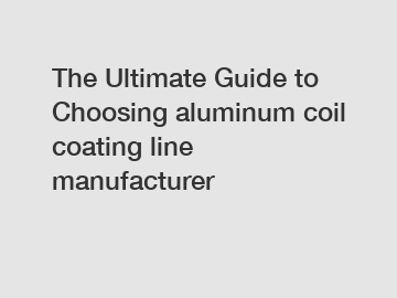 The Ultimate Guide to Choosing aluminum coil coating line manufacturer