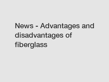 News - Advantages and disadvantages of fiberglass