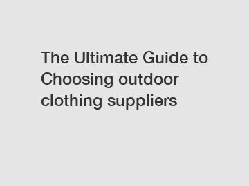 The Ultimate Guide to Choosing outdoor clothing suppliers