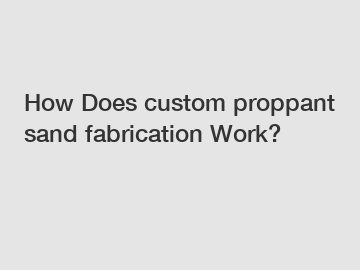 How Does custom proppant sand fabrication Work?