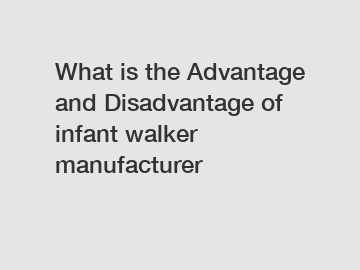 What is the Advantage and Disadvantage of  infant walker manufacturer