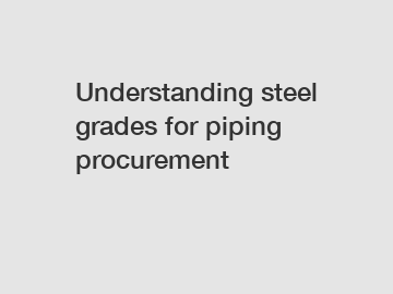 Understanding steel grades for piping procurement