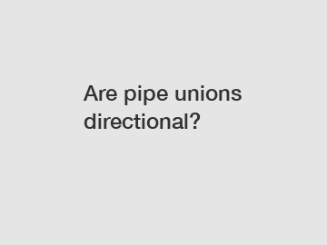 Are pipe unions directional?