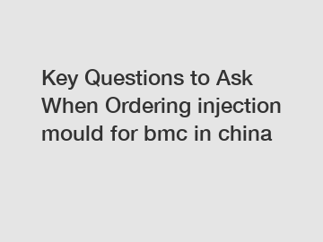 Key Questions to Ask When Ordering injection mould for bmc in china