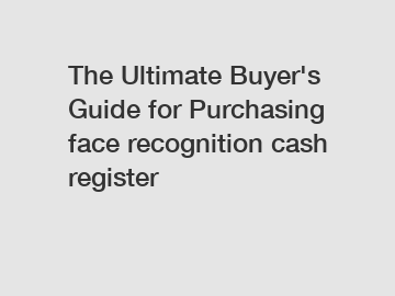 The Ultimate Buyer's Guide for Purchasing face recognition cash register