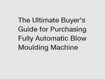 The&nbsp;Ultimate&nbsp;Buyer's&nbsp;Guide&nbsp;for&nbsp;Purchasing&nbsp;Fully Automatic Blow Moulding Machine