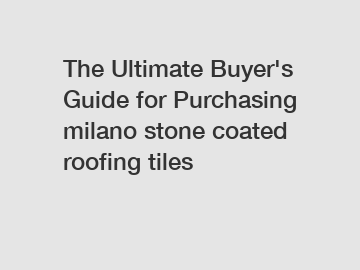 The Ultimate Buyer's Guide for Purchasing milano stone coated roofing tiles