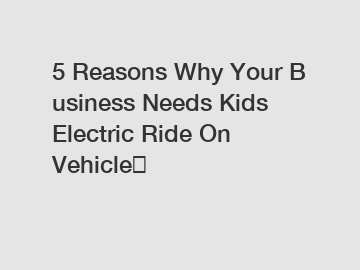 5 Reasons Why Your Business Needs Kids Electric Ride On Vehicle？