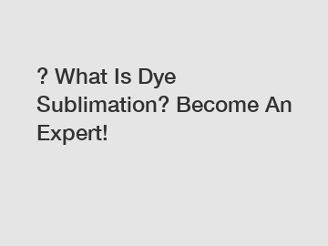 ? What Is Dye Sublimation? Become An Expert!