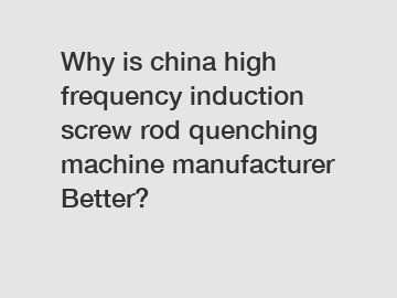 Why is china high frequency induction screw rod quenching machine manufacturer Better?