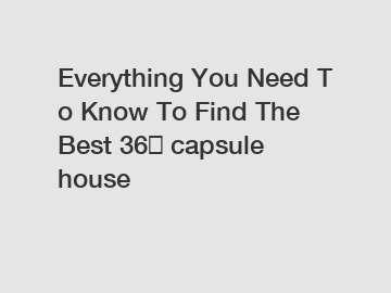 Everything You Need To Know To Find The Best 36㎡ capsule house