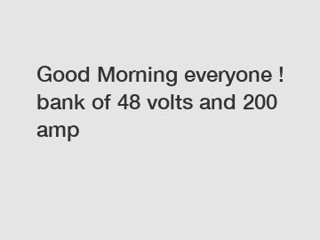 Good Morning everyone ! bank of 48 volts and 200 amp