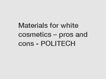 Materials for white cosmetics – pros and cons - POLITECH