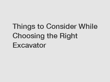 Things to Consider While Choosing the Right Excavator