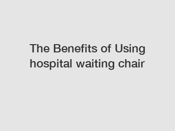 The Benefits of Using hospital waiting chair