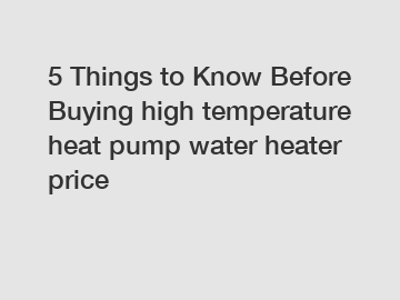5 Things to Know Before Buying high temperature heat pump water heater price