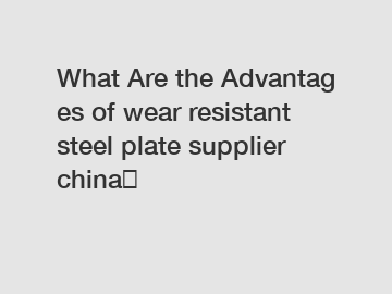 What Are the Advantages of wear resistant steel plate supplier china？