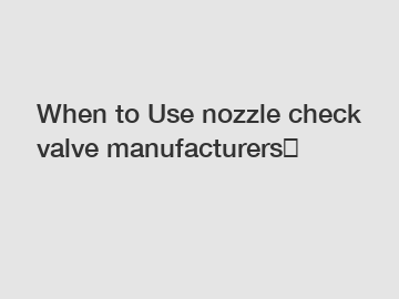 When to Use nozzle check valve manufacturers？