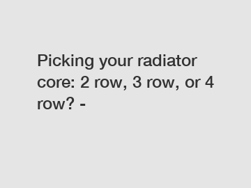 Picking your radiator core: 2 row, 3 row, or 4 row? -