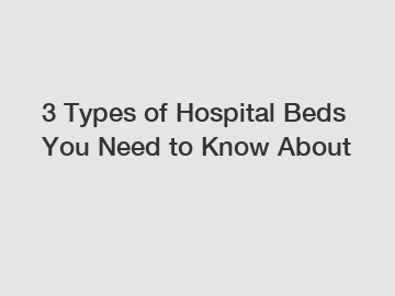 3 Types of Hospital Beds You Need to Know About