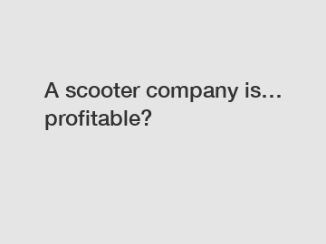 A scooter company is… profitable?