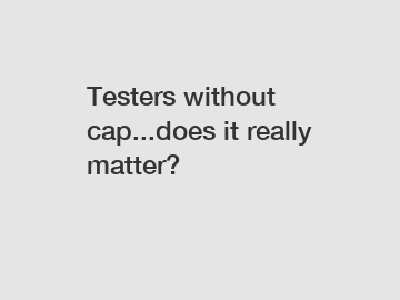 Testers without cap...does it really matter?